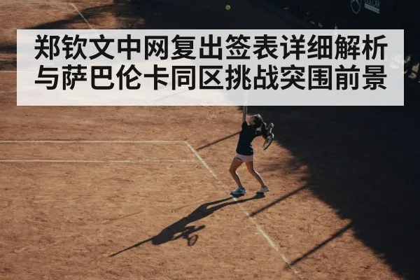 郑钦文中网复出签表详细解析 与萨巴伦卡同区挑战突围前景