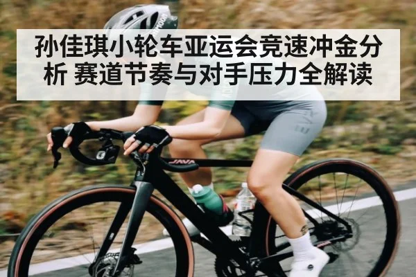 孙佳琪小轮车亚运会竞速冲金分析 赛道节奏与对手压力全解读（kaiyun）