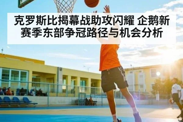 克罗斯比揭幕战助攻闪耀 企鹅新赛季东部争冠路径与机会分析（kaiyun）