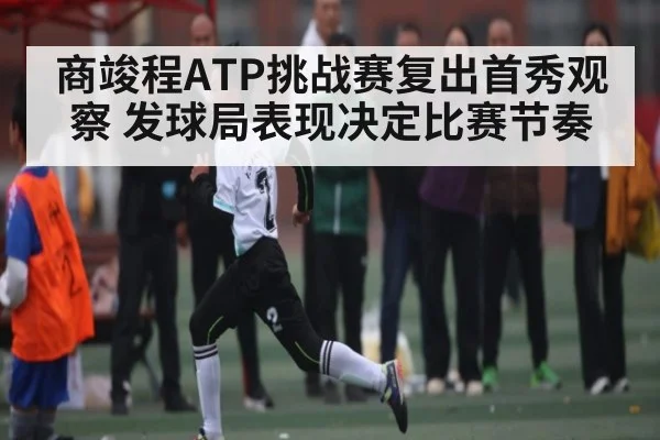 商竣程ATP挑战赛复出首秀观察 发球局表现决定比赛节奏