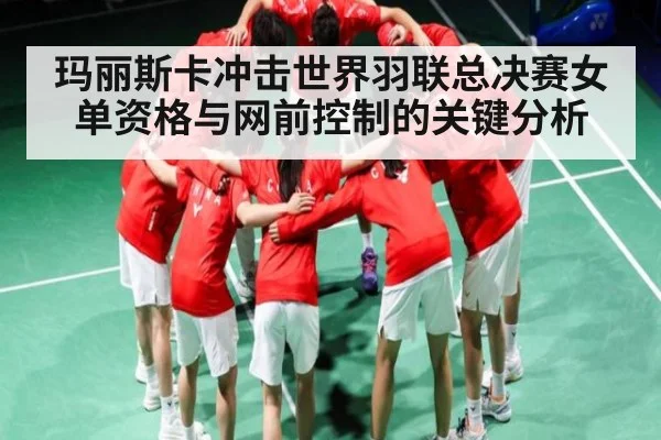 玛丽斯卡冲击世界羽联总决赛女单资格与网前控制的关键分析